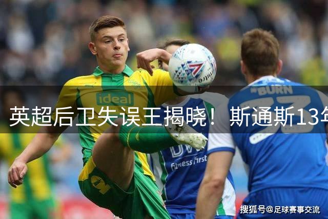 英超后卫失误王揭晓！斯通斯13年失误丢球10次创纪录